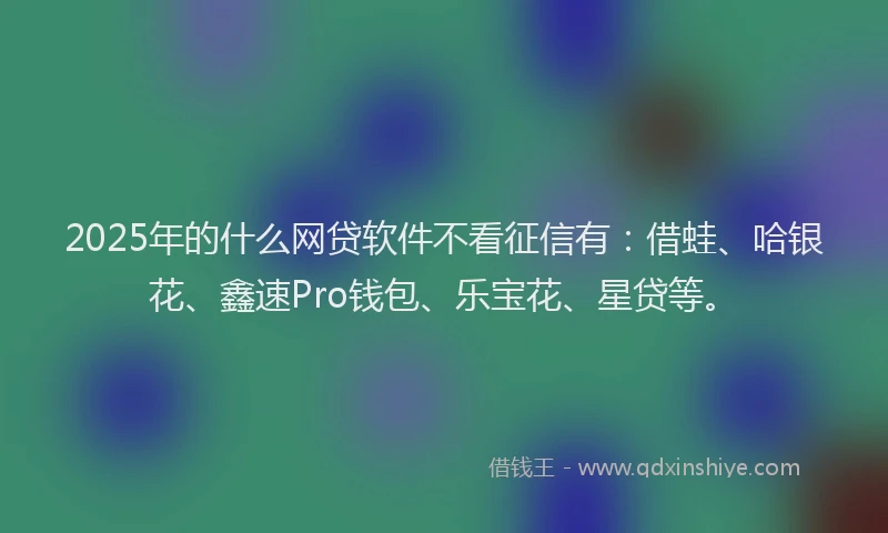 2025年的什么网贷软件不看征信有：借蛙、哈银花、鑫速Pro钱包、乐宝花、星贷等。