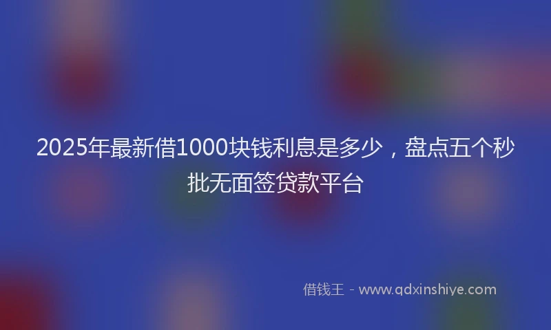 2025年最新借1000块钱利息是多少，盘点五个秒批无面签贷款平台