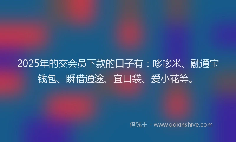 2025年的交会员下款的口子有：哆哆米、融通宝钱包、瞬借通途、宜口袋、爱小花等。