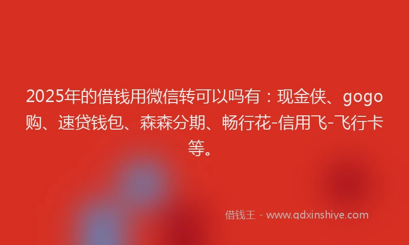 2025年的借钱用微信转可以吗有：现金侠、gogo购、速贷钱包、森森分期、畅行花-信用飞-飞行卡等。