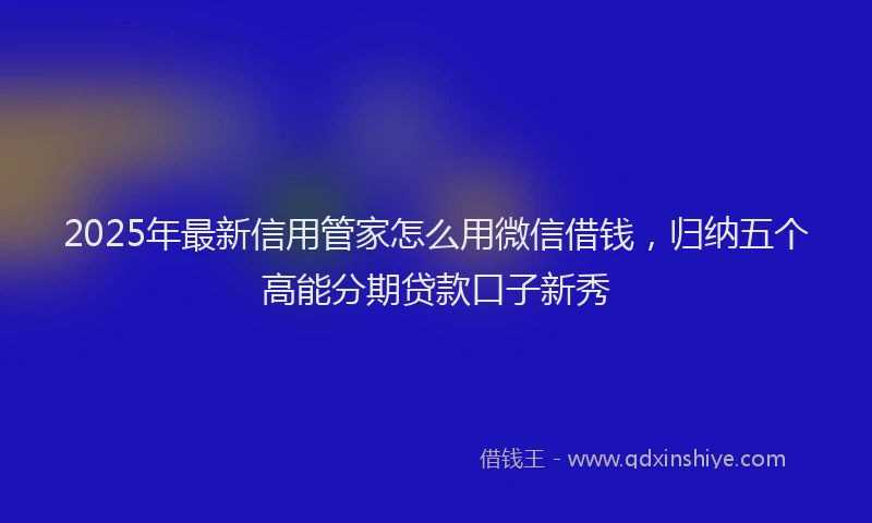 2025年最新信用管家怎么用微信借钱，归纳五个高能分期贷款口子新秀