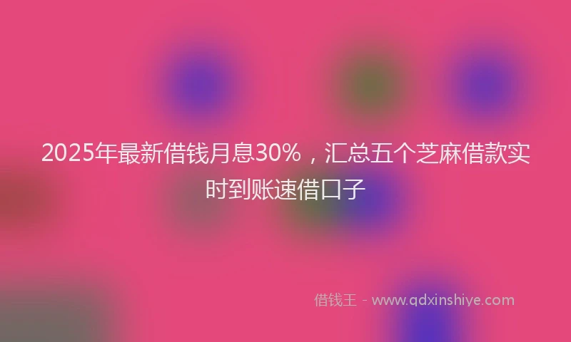 2025年最新借钱月息30%，汇总五个芝麻借款实时到账速借口子
