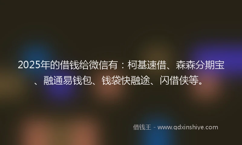 2025年的借钱给微信有：柯基速借、森森分期宝、融通易钱包、钱袋快融途、闪借侠等。