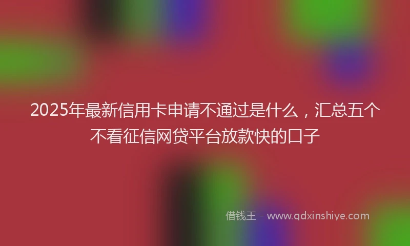 2025年最新信用卡申请不通过是什么，汇总五个不看征信网贷平台放款快的口子