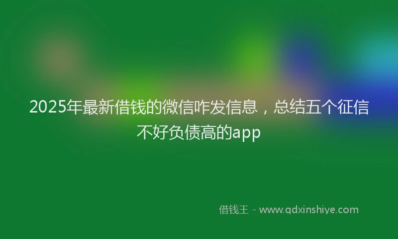 2025年最新借钱的微信咋发信息，总结五个征信不好负债高的app