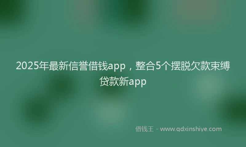 2025年最新信誉借钱app，整合5个摆脱欠款束缚贷款新app