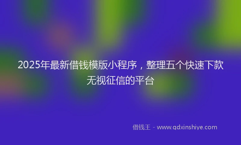 2025年最新借钱模版小程序，整理五个快速下款无视征信的平台