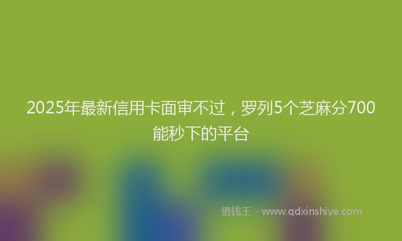 2025年最新信用卡面审不过，罗列5个芝麻分700能秒下的平台
