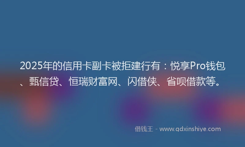 2025年的信用卡副卡被拒建行有：悦享Pro钱包、甄信贷、恒瑞财富网、闪借侠、省呗借款等。