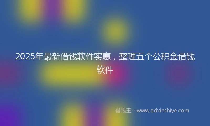 2025年最新借钱软件实惠，整理五个公积金借钱软件