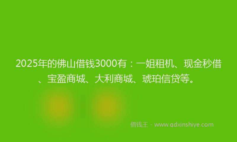 2025年的佛山借钱3000有：一姐租机、现金秒借、宝盈商城、大利商城、琥珀信贷等。