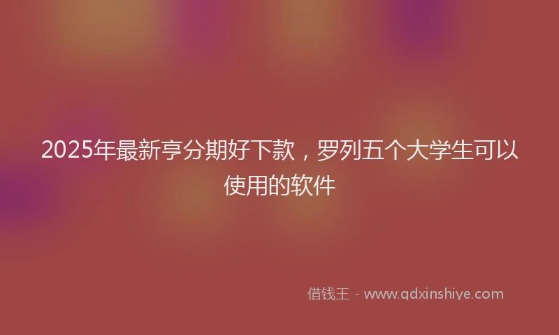 2025年最新亨分期好下款，罗列五个大学生可以使用的软件