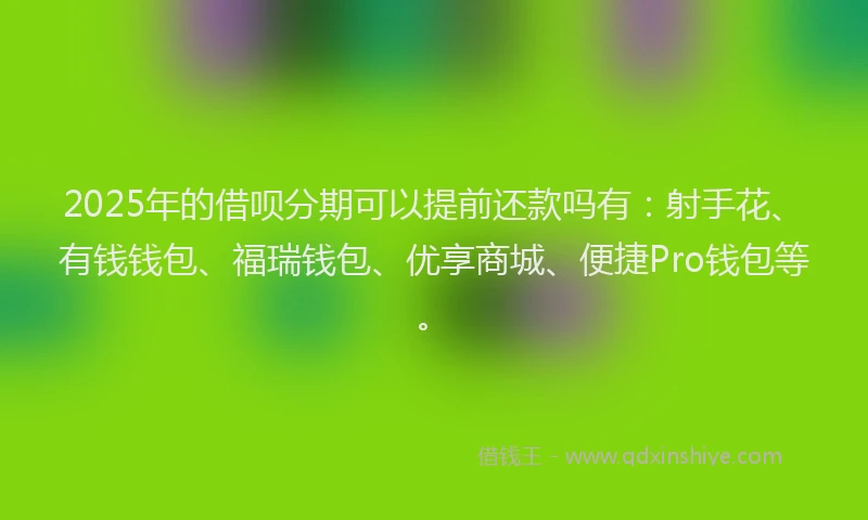 2025年的借呗分期可以提前还款吗有：射手花、有钱钱包、福瑞钱包、优享商城、便捷Pro钱包等。