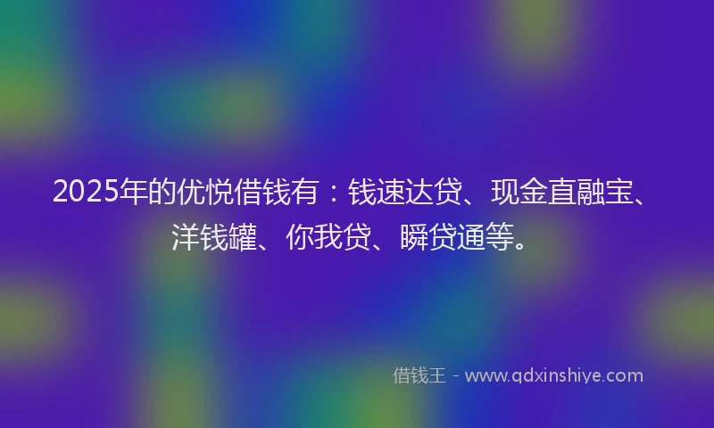 2025年的优悦借钱有：钱速达贷、现金直融宝、洋钱罐、你我贷、瞬贷通等。