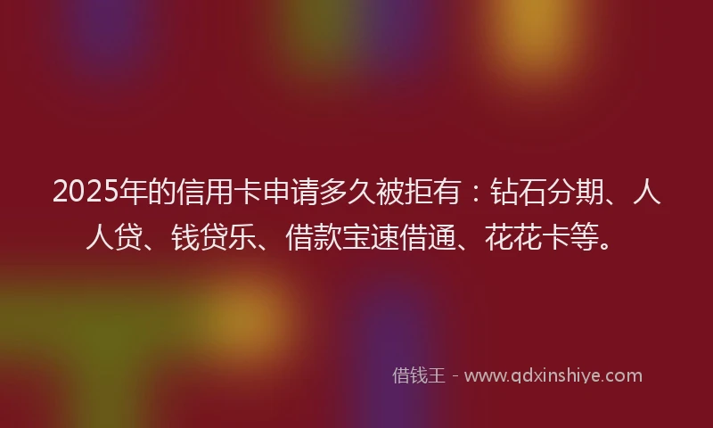 2025年的信用卡申请多久被拒有：钻石分期、人人贷、钱贷乐、借款宝速借通、花花卡等。