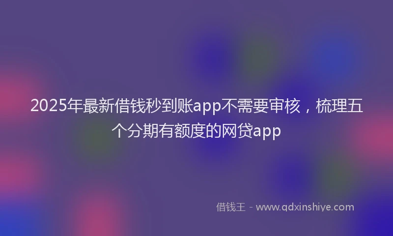 2025年最新借钱秒到账app不需要审核，梳理五个分期有额度的网贷app