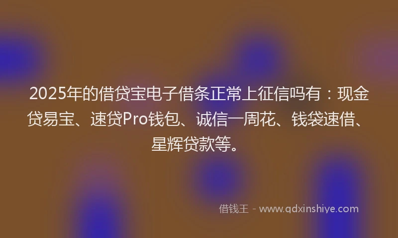 2025年的借贷宝电子借条正常上征信吗有：现金贷易宝、速贷Pro钱包、诚信一周花、钱袋速借、星辉贷款等。