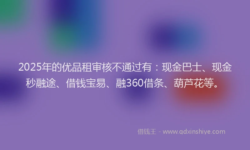 2025年的优品租审核不通过有：现金巴士、现金秒融途、借钱宝易、融360借条、葫芦花等。