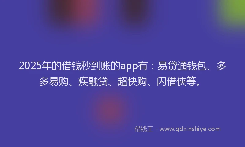 2025年的借钱秒到账的app有：易贷通钱包、多多易购、疾融贷、超快购、闪借侠等。