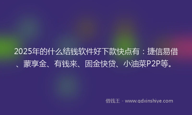 2025年的什么结钱软件好下款快点有：捷信易借、蒙享金、有钱来、固金快贷、小油菜P2P等。