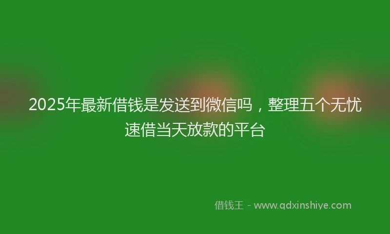 2025年最新借钱是发送到微信吗，整理五个无忧速借当天放款的平台