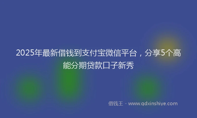 2025年最新借钱到支付宝微信平台，分享5个高能分期贷款口子新秀
