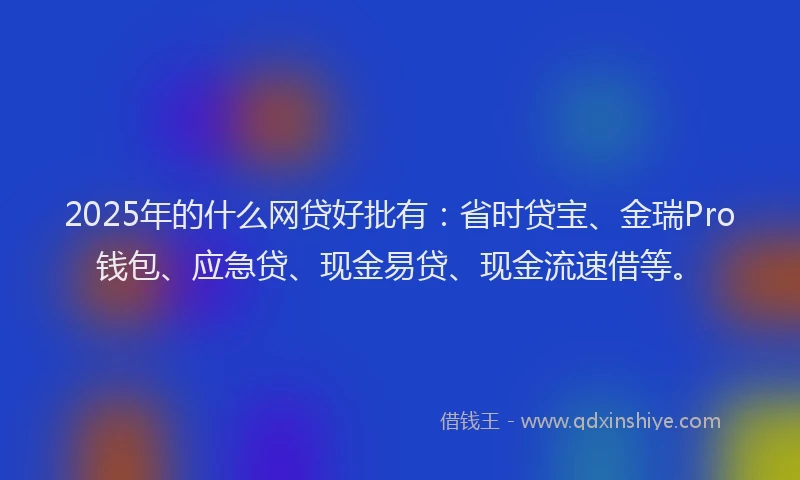 2025年的什么网贷好批有：省时贷宝、金瑞Pro钱包、应急贷、现金易贷、现金流速借等。