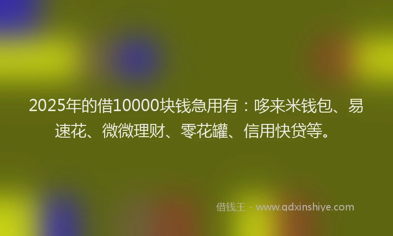 2025年的借10000块钱急用有：哆来米钱包、易速花、微微理财、零花罐、信用快贷等。