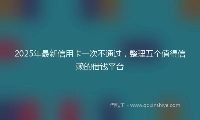 2025年最新信用卡一次不通过，整理五个值得信赖的借钱平台