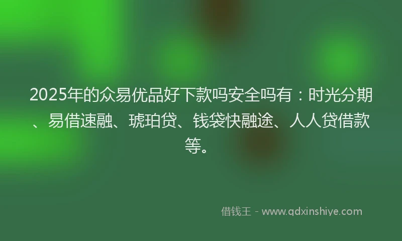 2025年的众易优品好下款吗安全吗有：时光分期、易借速融、琥珀贷、钱袋快融途、人人贷借款等。