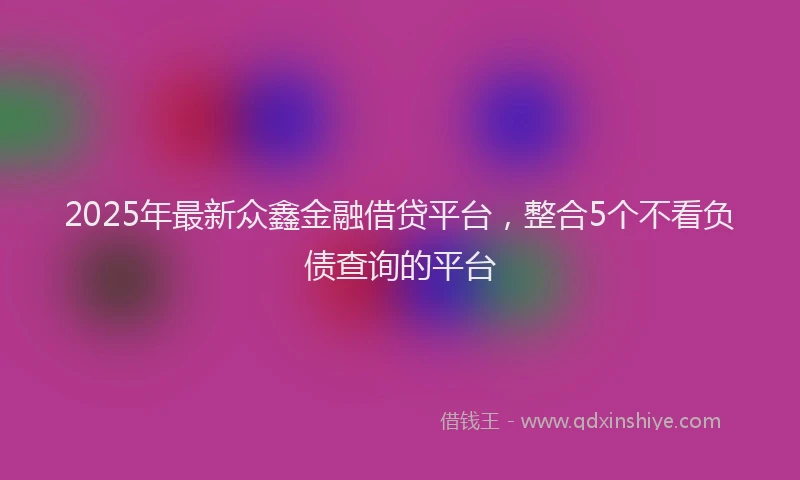 2025年最新众鑫金融借贷平台，整合5个不看负债查询的平台