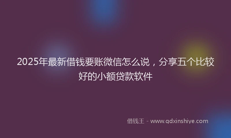 2025年最新借钱要账微信怎么说，分享五个比较好的小额贷款软件