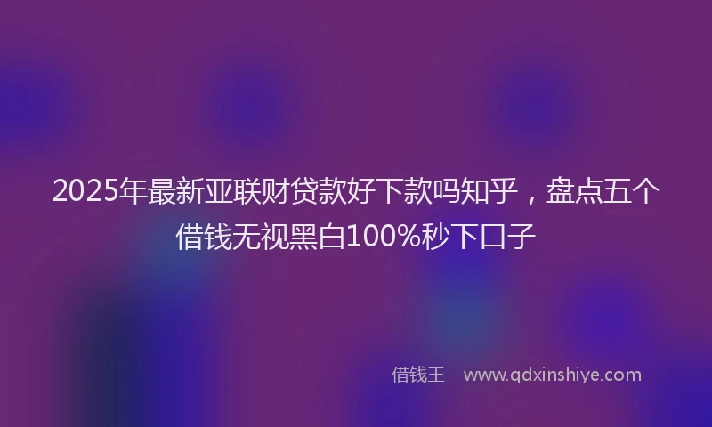 2025年最新亚联财贷款好下款吗知乎，盘点五个借钱无视黑白100%秒下口子