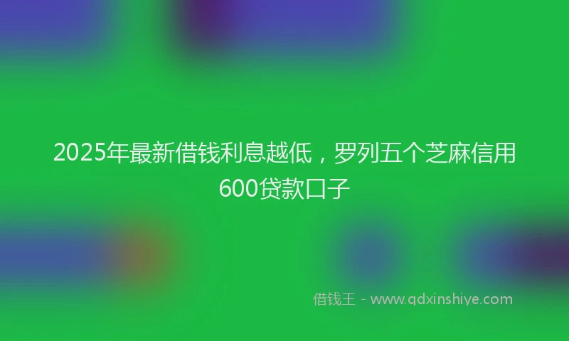 2025年最新借钱利息越低，罗列五个芝麻信用600贷款口子