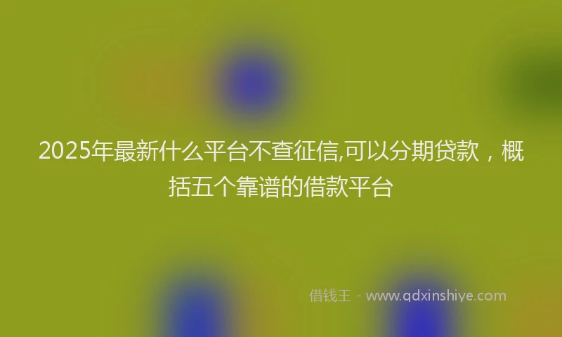 2025年最新什么平台不查征信,可以分期贷款，概括五个靠谱的借款平台