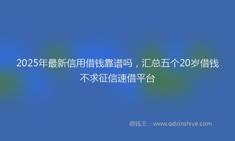 2025年最新信用借钱靠谱吗，汇总五个20岁借钱不求征信速借平台