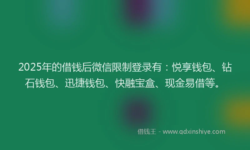 2025年的借钱后微信限制登录有：悦享钱包、钻石钱包、迅捷钱包、快融宝盒、现金易借等。
