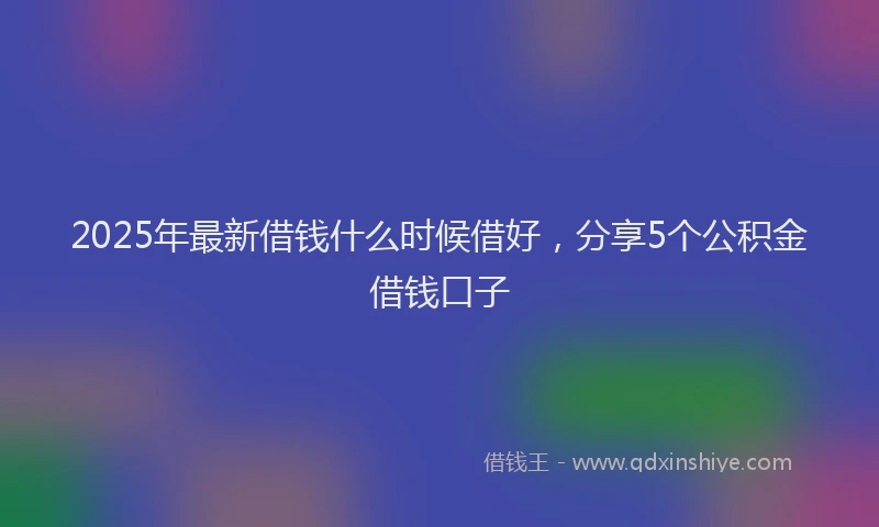 2025年最新借钱什么时候借好，分享5个公积金借钱口子