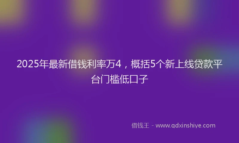 2025年最新借钱利率万4，概括5个新上线贷款平台门槛低口子