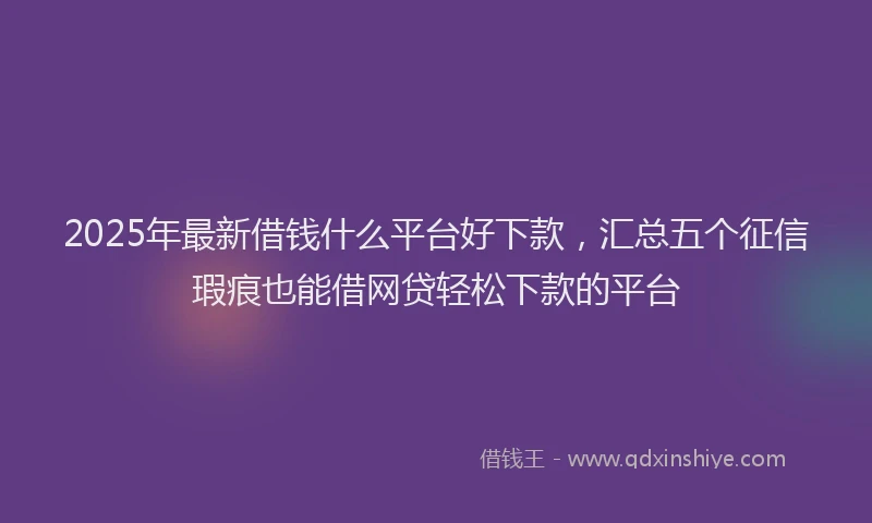 2025年最新借钱什么平台好下款，汇总五个征信瑕疵也能借网贷轻松下款的平台