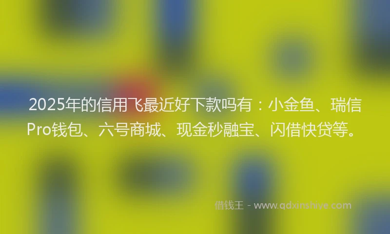 2025年的信用飞最近好下款吗有：小金鱼、瑞信Pro钱包、六号商城、现金秒融宝、闪借快贷等。