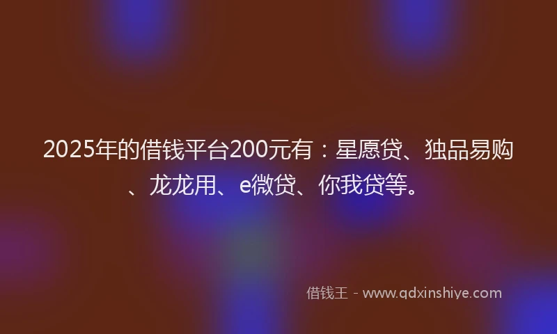 2025年的借钱平台200元有：星愿贷、独品易购、龙龙用、e微贷、你我贷等。