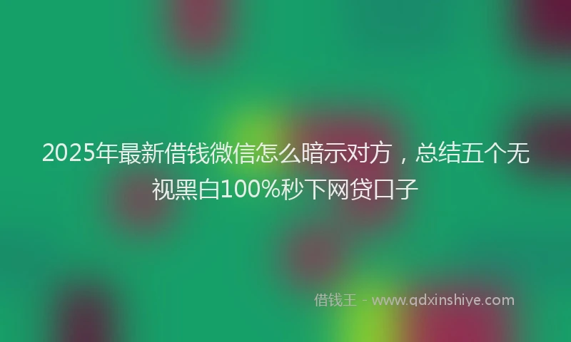 2025年最新借钱微信怎么暗示对方，总结五个无视黑白100%秒下网贷口子