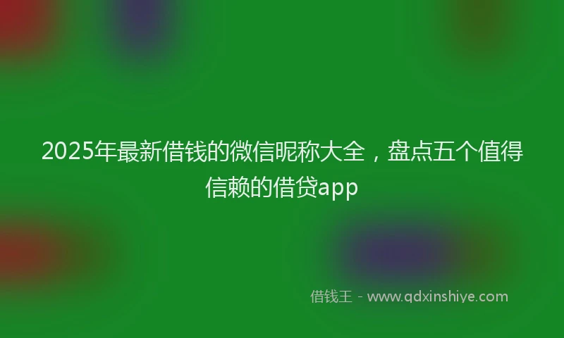 2025年最新借钱的微信昵称大全，盘点五个值得信赖的借贷app