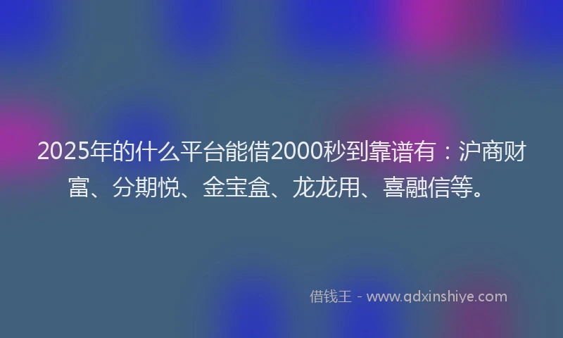 2025年的什么平台能借2000秒到靠谱有：沪商财富、分期悦、金宝盒、龙龙用、喜融信等。