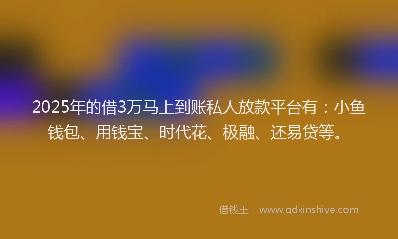 2025年的借3万马上到账私人放款平台有：小鱼钱包、用钱宝、时代花、极融、还易贷等。