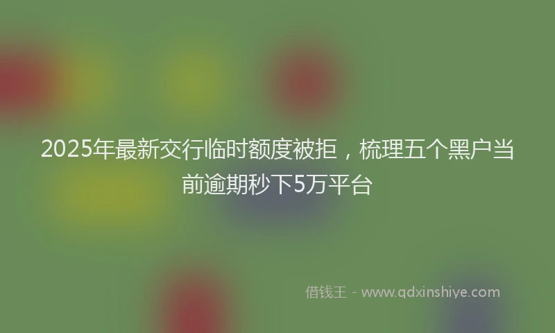 2025年最新交行临时额度被拒，梳理五个黑户当前逾期秒下5万平台