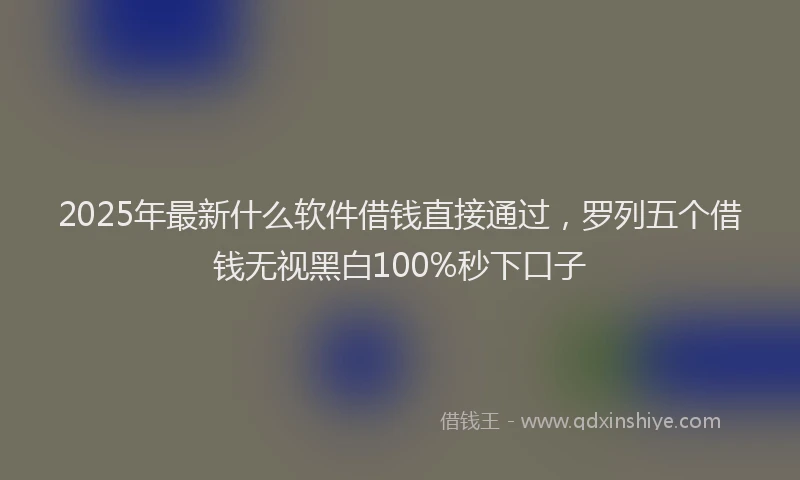 2025年最新什么软件借钱直接通过，罗列五个借钱无视黑白100%秒下口子