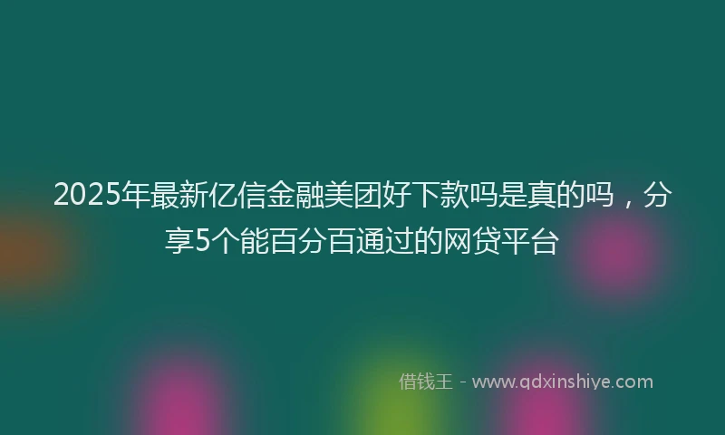 2025年最新亿信金融美团好下款吗是真的吗，分享5个能百分百通过的网贷平台