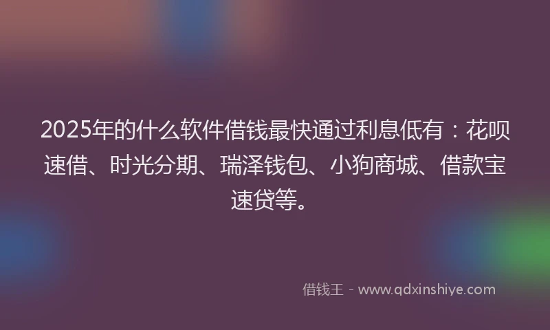 2025年的什么软件借钱最快通过利息低有：花呗速借、时光分期、瑞泽钱包、小狗商城、借款宝速贷等。
